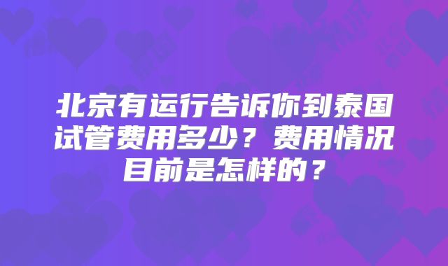北京有运行告诉你到泰国试管费用多少？费用情况目前是怎样的？