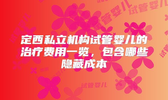 定西私立机构试管婴儿的治疗费用一览，包含哪些隐藏成本