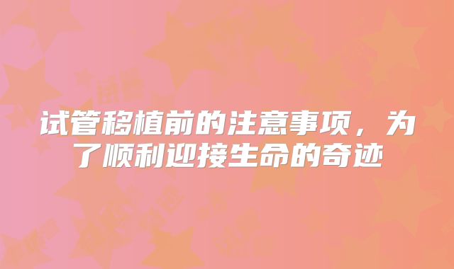 试管移植前的注意事项,为了顺利迎接生命的奇迹