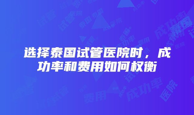 选择泰国试管医院时，成功率和费用如何权衡