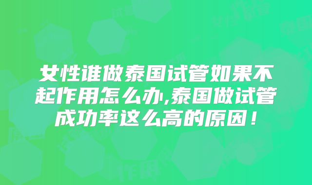 女性谁做泰国试管如果不起作用怎么办,泰国做试管成功率这么高的原因!