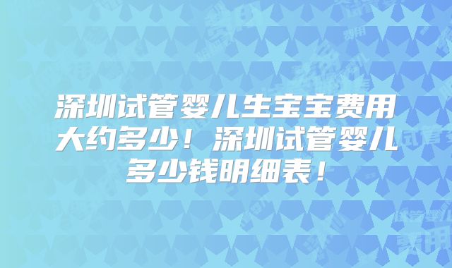深圳试管婴儿生宝宝费用大约多少！深圳试管婴儿多少钱明细表！