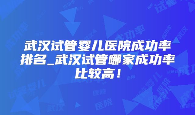 武汉试管婴儿医院成功率排名_武汉试管哪家成功率比较高!