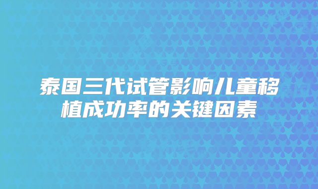 泰国三代试管影响儿童移植成功率的关键因素