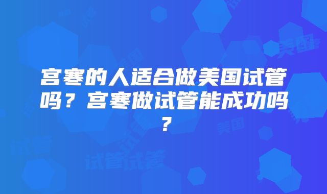 宫寒的人适合做美国试管吗？宫寒做试管能成功吗？