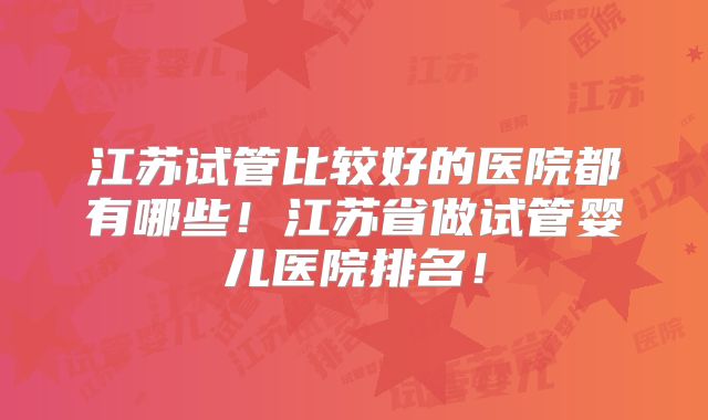江苏试管比较好的医院都有哪些！江苏省做试管婴儿医院排名！