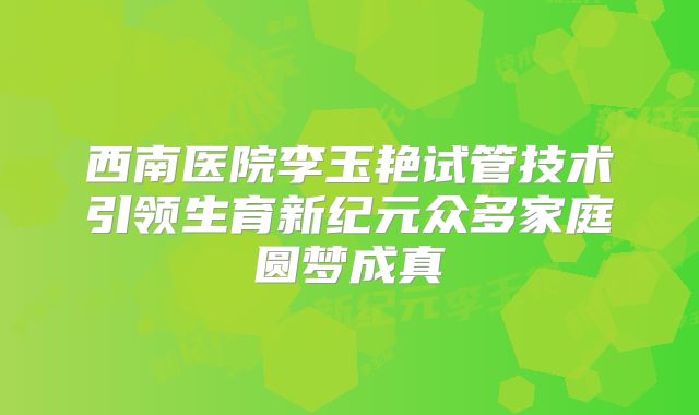 西南医院李玉艳试管技术引领生育新纪元众多家庭圆梦成真