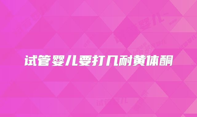 试管婴儿要打几耐黄体酮