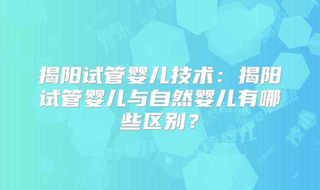 揭阳试管婴儿技术：揭阳试管婴儿与自然婴儿有哪些区别？
