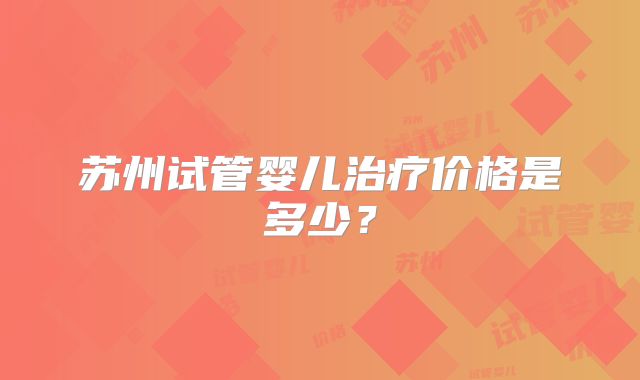苏州试管婴儿治疗价格是多少？