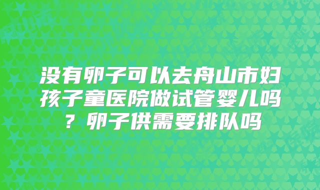 没有卵子可以去舟山市妇孩子童医院做试管婴儿吗？卵子供需要排队吗