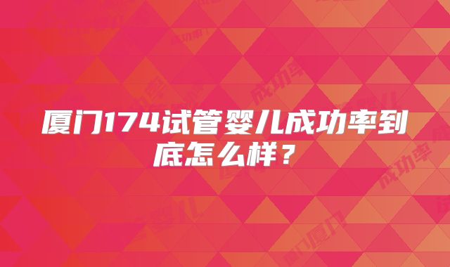 厦门174试管婴儿成功率到底怎么样？