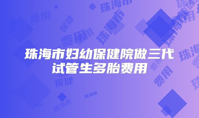 珠海市妇幼保健院做三代试管生多胎费用