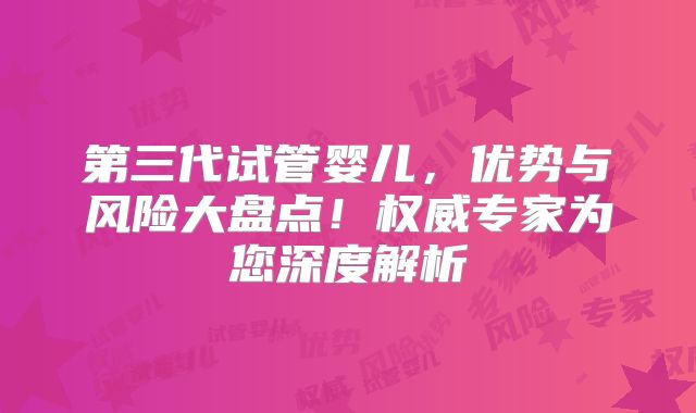 第三代试管婴儿，优势与风险大盘点！权威专家为您深度解析