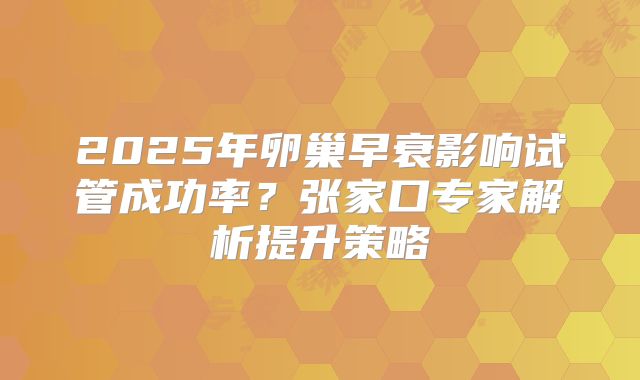 2025年卵巢早衰影响试管成功率？张家口专家解析提升策略