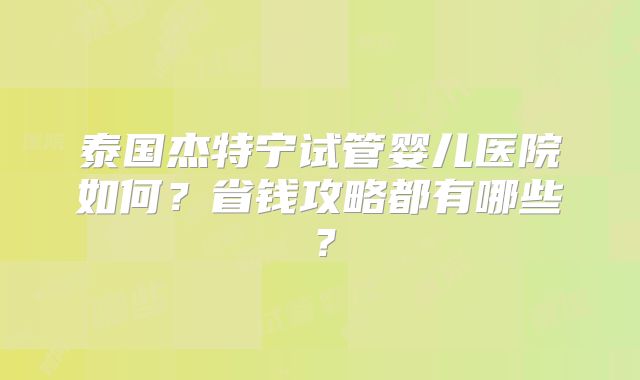 泰国杰特宁试管婴儿医院如何？省钱攻略都有哪些？