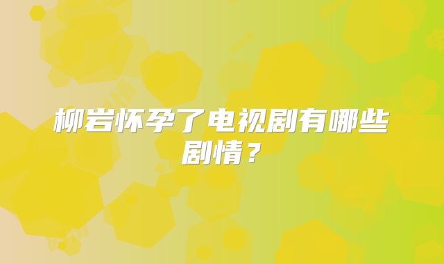 柳岩怀孕了电视剧有哪些剧情？