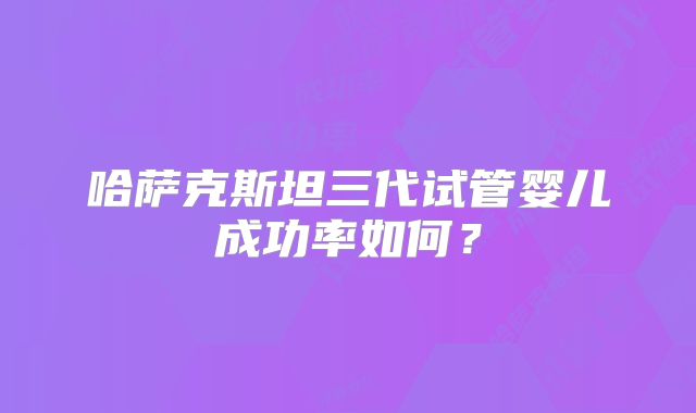哈萨克斯坦三代试管婴儿成功率如何？