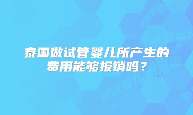 泰国做试管婴儿所产生的费用能够报销吗？