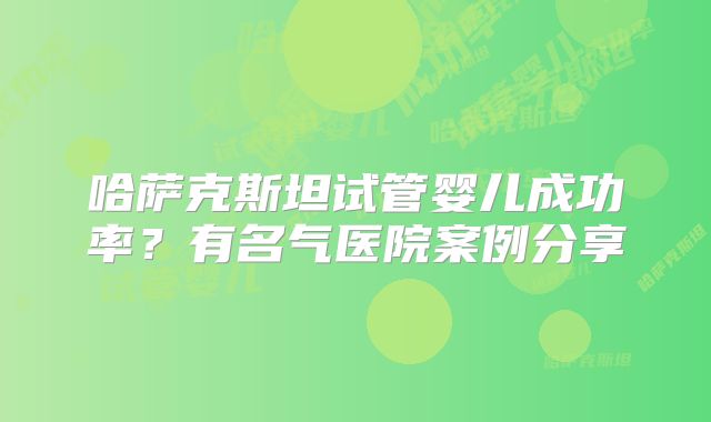 哈萨克斯坦试管婴儿成功率？有名气医院案例分享