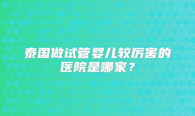 泰国做试管婴儿较厉害的医院是哪家？