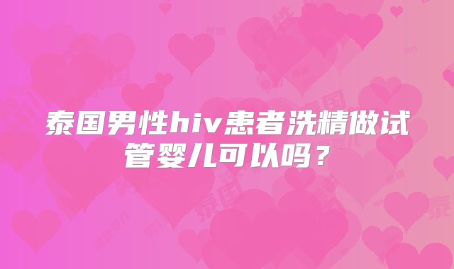 泰国男性hiv患者洗精做试管婴儿可以吗？