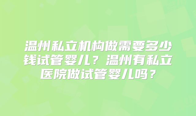 温州私立机构做需要多少钱试管婴儿？温州有私立医院做试管婴儿吗？
