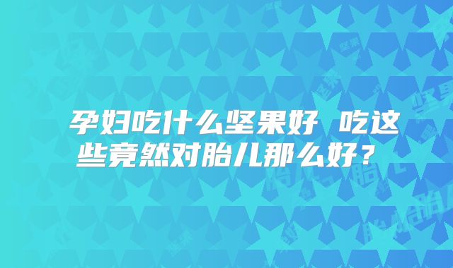 ​孕妇吃什么坚果好 吃这些竟然对胎儿那么好？