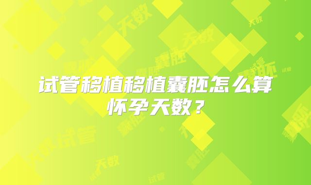 试管移植移植囊胚怎么算怀孕天数?