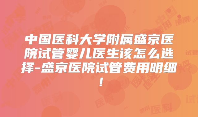 中国医科大学附属盛京医院试管婴儿医生该怎么选择-盛京医院试管费用明细！