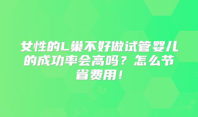 女性的L巢不好做试管婴儿的成功率会高吗？怎么节省费用！