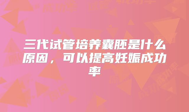 三代试管培养囊胚是什么原因，可以提高妊娠成功率
