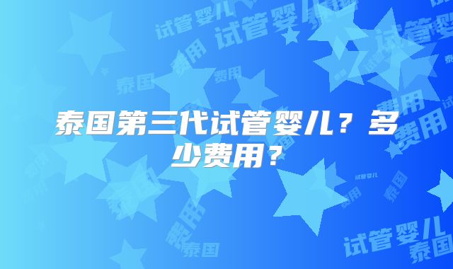 泰国第三代试管婴儿？多少费用？