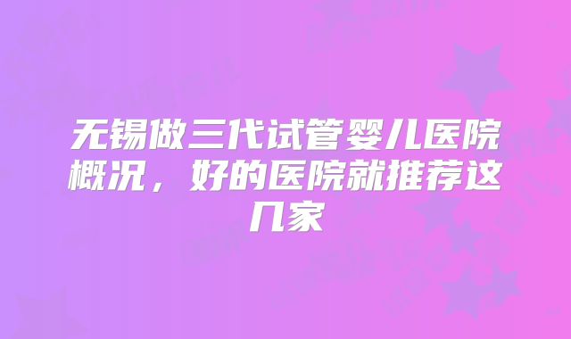 无锡做三代试管婴儿医院概况，好的医院就推荐这几家