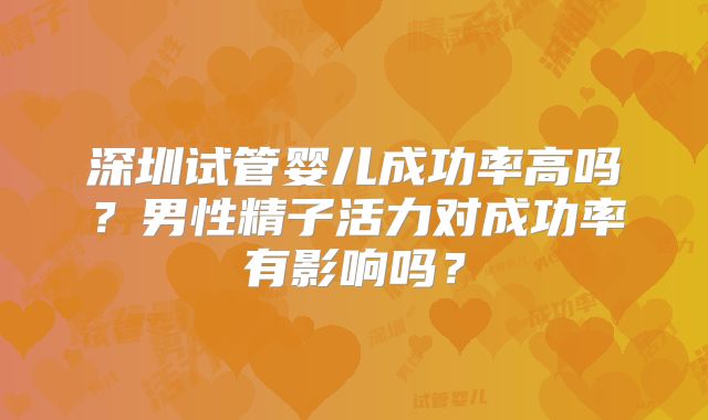 深圳试管婴儿成功率高吗？男性精子活力对成功率有影响吗？