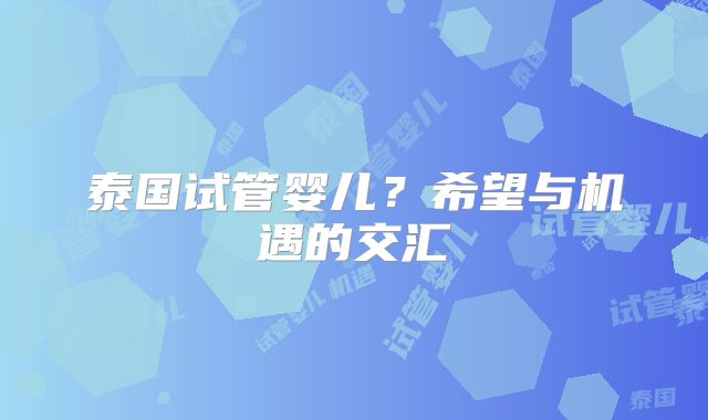 泰国试管婴儿?希望与机遇的交汇