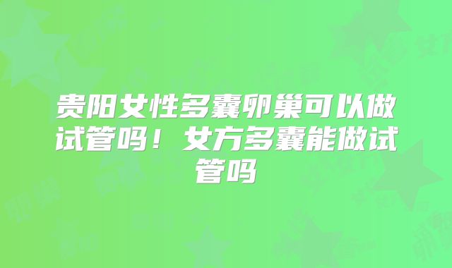 贵阳女性多囊卵巢可以做试管吗！女方多囊能做试管吗