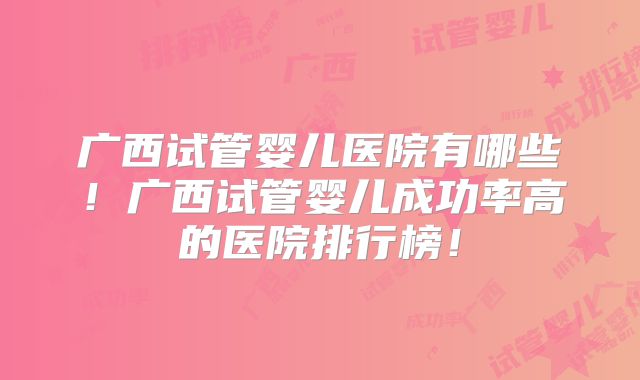 广西试管婴儿医院有哪些！广西试管婴儿成功率高的医院排行榜！