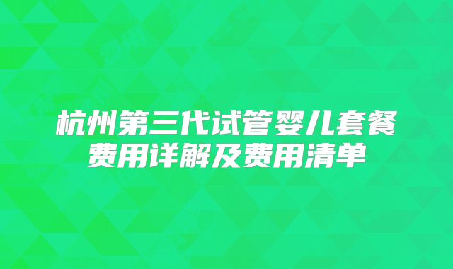 杭州第三代试管婴儿套餐费用详解及费用清单