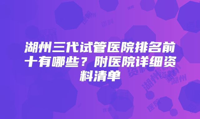 湖州三代试管医院排名前十有哪些？附医院详细资料清单
