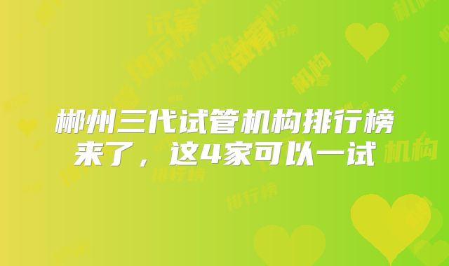 郴州三代试管机构排行榜来了，这4家可以一试