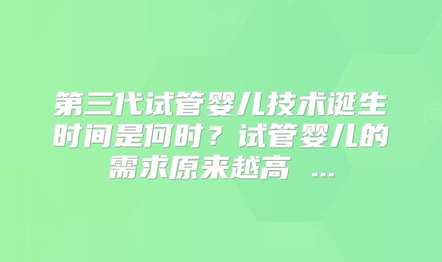 第三代试管婴儿技术诞生时间是何时？试管婴儿的需求原来越高 ...