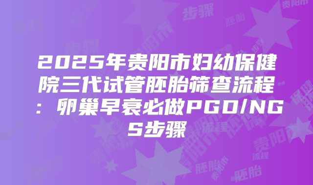 2025年贵阳市妇幼保健院三代试管胚胎筛查流程：卵巢早衰必做PGD/NGS步骤