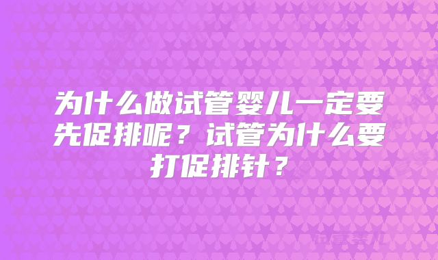 为什么做试管婴儿一定要先促排呢？试管为什么要打促排针？