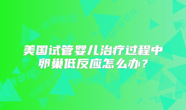美国试管婴儿治疗过程中卵巢低反应怎么办?