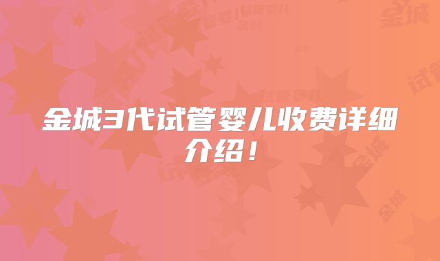 金城3代试管婴儿收费详细介绍!