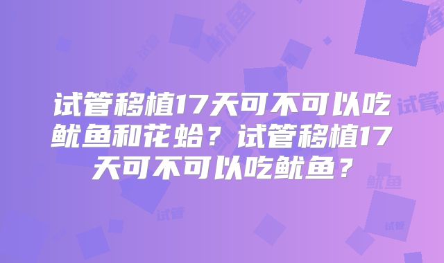 试管移植17天可不可以吃鱿鱼和花蛤?试管移植17天可不可以吃鱿鱼?