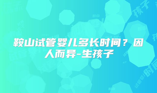 鞍山试管婴儿多长时间？因人而异-生孩子