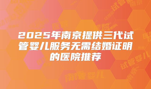 2025年南京提供三代试管婴儿服务无需结婚证明的医院推荐