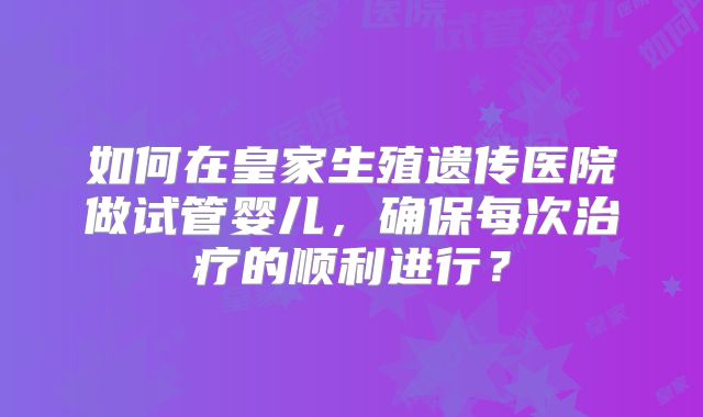 如何在皇家生殖遗传医院做试管婴儿，确保每次治疗的顺利进行？